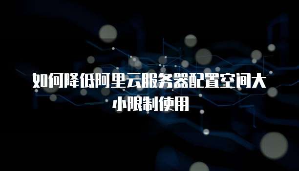 如何降低阿里云服务器配置空间大小限制使用