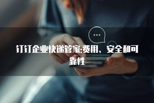 钉钉企业快递管家:费用、安全和可靠性