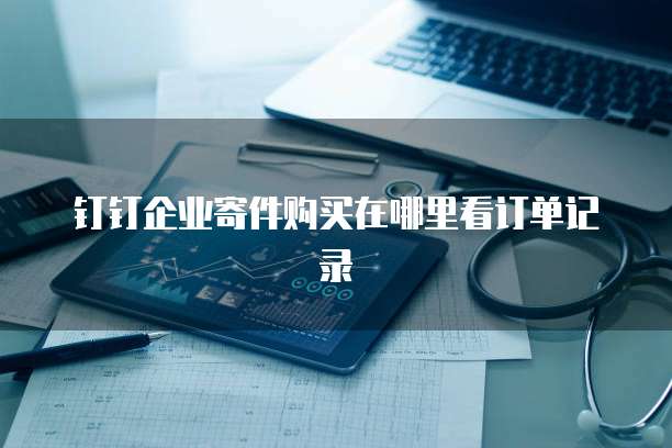 钉钉企业寄件购买在哪里看订单记录