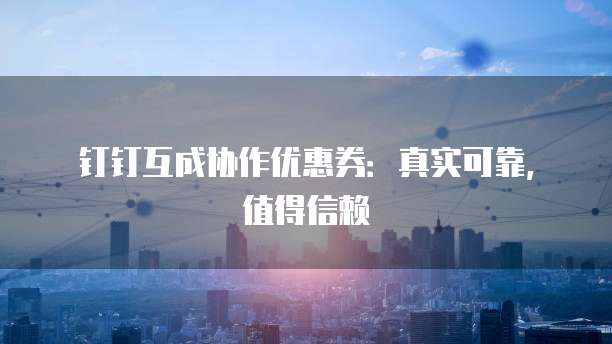 钉钉互成协作优惠券:真实可靠,值得信赖