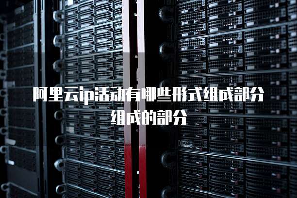 阿里云ip活动有哪些形式组成部分组成的部分