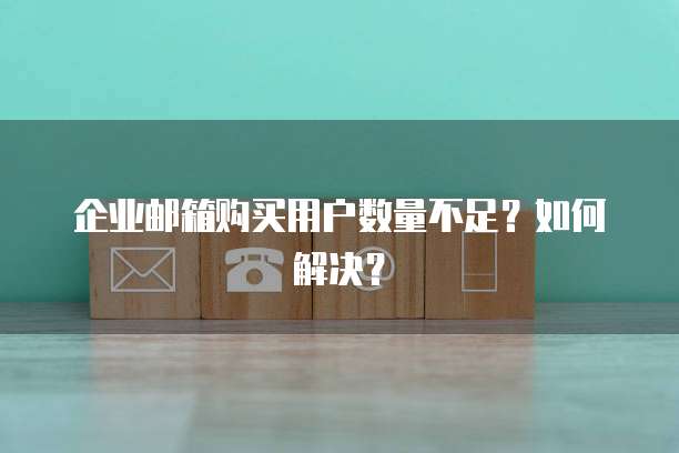 企业邮箱购买用户数量不足？如何解决？