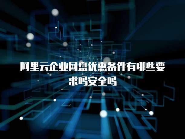 阿里云企业网盘优惠条件有哪些要求吗安全吗