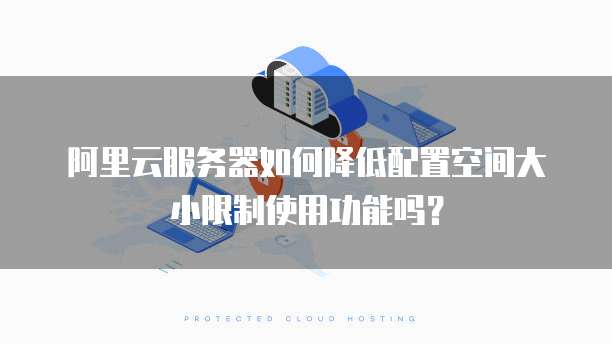 阿里云服务器如何降低配置空间大小限制使用功能吗？
