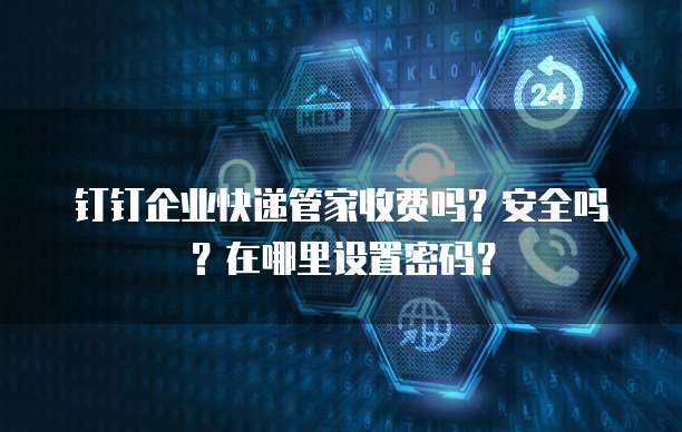 钉钉企业快递管家收费吗?安全吗?在哪里设置密码?