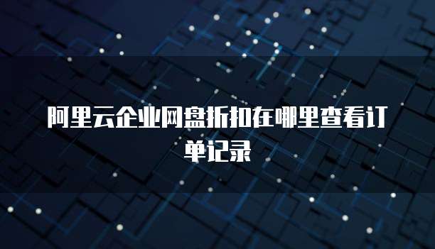 阿里云企业网盘折扣在哪里查看订单记录