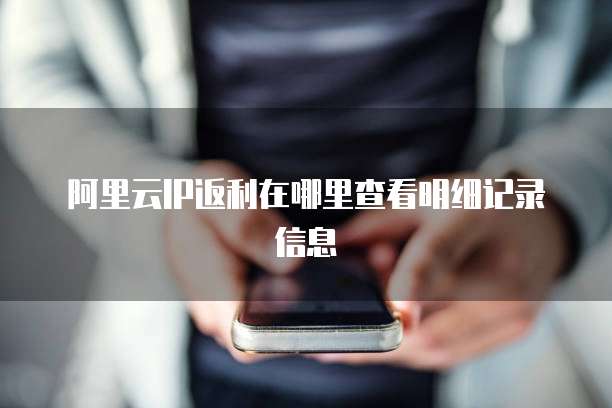 阿里云IP返利在哪里查看明细记录信息