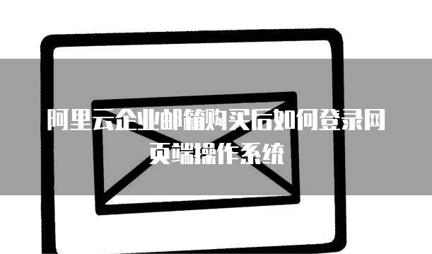 阿里云企业邮箱购买后如何登录网页端操作系统