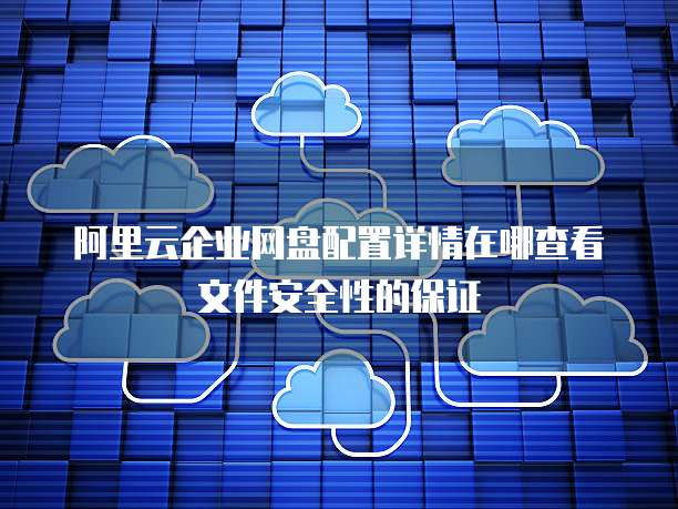 阿里云企业网盘配置详情在哪查看文件安全性的保证