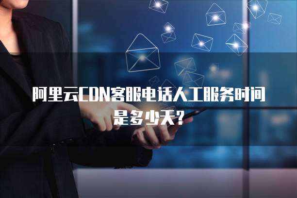 阿里云CDN客服电话人工服务时间是多少天？