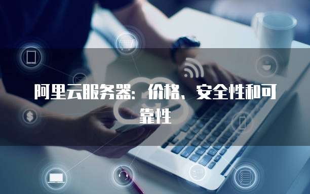 阿里云服务器:价格、安全性和可靠性