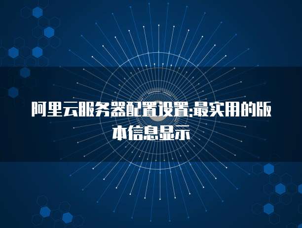阿里云服务器配置设置:最实用的版本信息显示