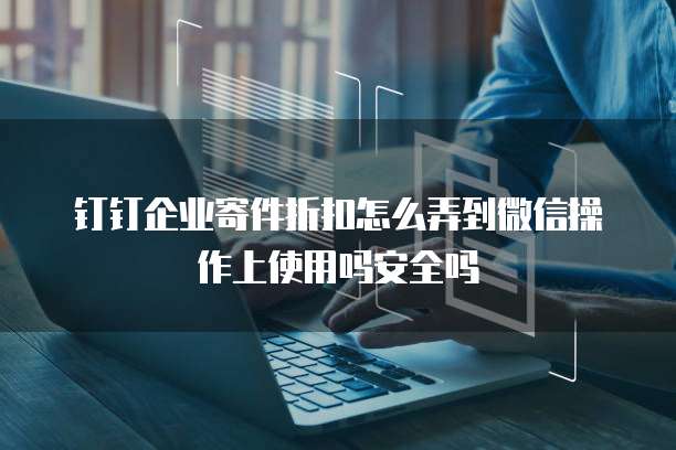 钉钉企业寄件折扣怎么弄到微信操作上使用吗安全吗