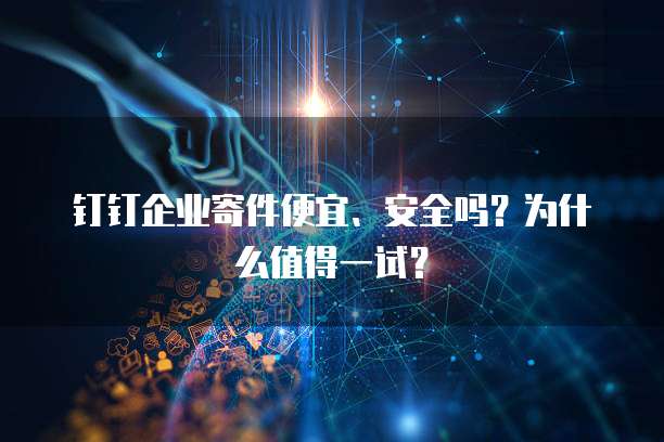 钉钉企业寄件便宜、安全吗?为什么值得一试?
