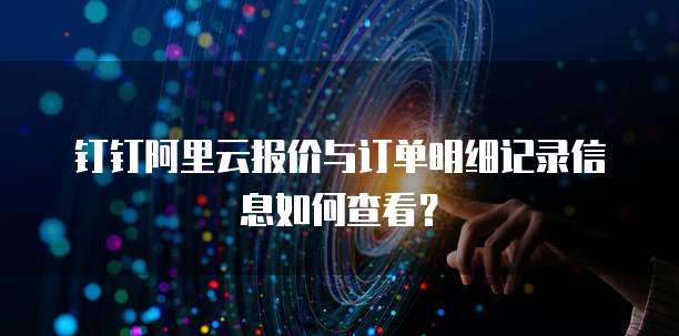 钉钉阿里云报价与订单明细记录信息如何查看?