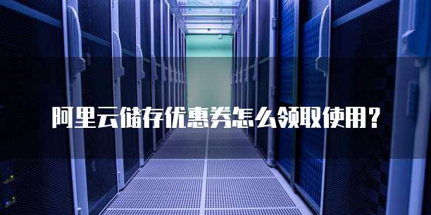阿里云储存优惠券怎么领取使用?
