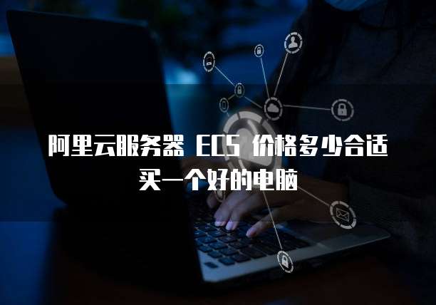 阿里云服务器 ECS 价格多少合适买一个好的电脑