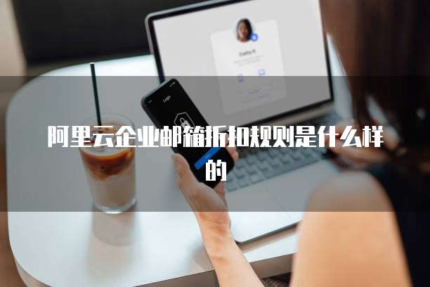 阿里云企业邮箱折扣规则是什么样的