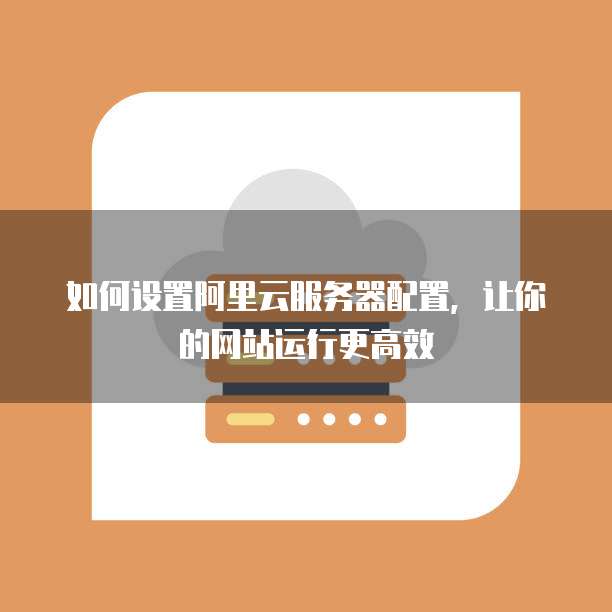 如何设置阿里云服务器配置，让你的网站运行更高效