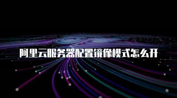 阿里云服务器配置镜像模式怎么开