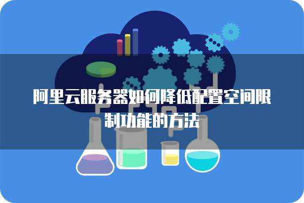 阿里云服务器如何降低配置空间限制功能的方法
