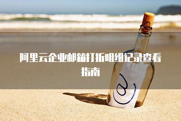 阿里云企业邮箱打折明细记录查看指南