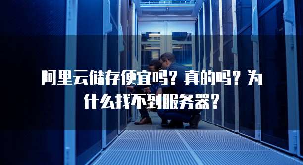 阿里云储存便宜吗?真的吗?为什么找不到服务器?
