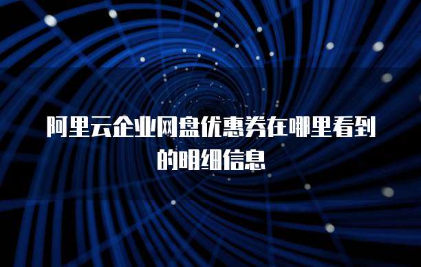 阿里云企业网盘优惠券在哪里看到的明细信息