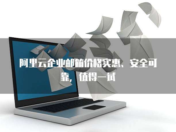 阿里云企业邮箱价格实惠、安全可靠,值得一试
