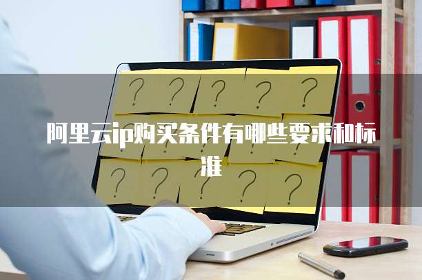 阿里云ip购买条件有哪些要求和标准