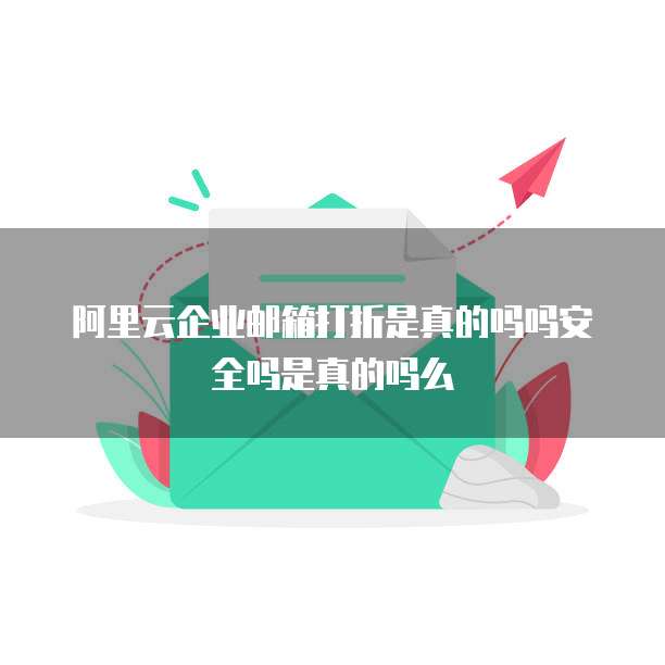 阿里云企业邮箱打折是真的吗吗安全吗是真的吗么