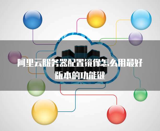 阿里云服务器配置镜像怎么用最好版本的功能键