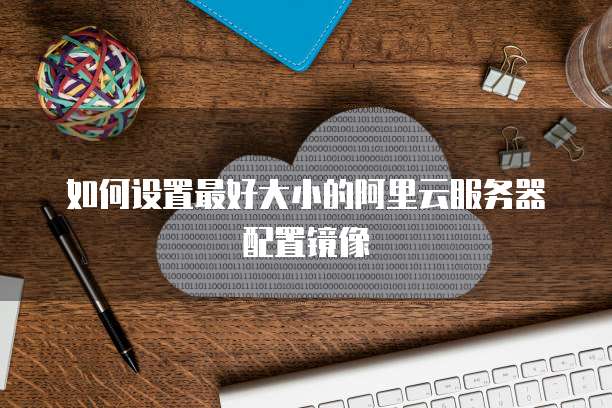 如何设置最好大小的阿里云服务器配置镜像
