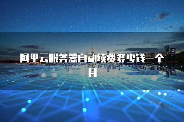 阿里云服务器自动续费多少钱一个月