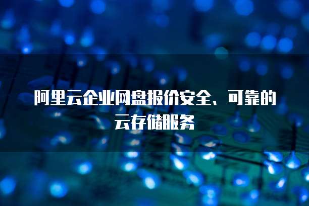 阿里云企业网盘报价安全、可靠的云存储服务
