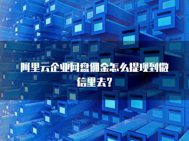 阿里云企业网盘佣金怎么提现到微信里去？
