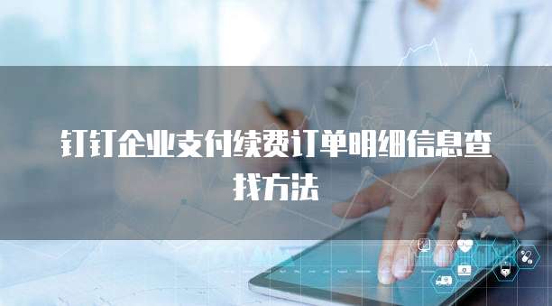 钉钉企业支付续费订单明细信息查找方法