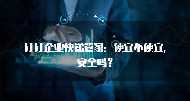 钉钉企业快递管家:便宜不便宜,安全吗?