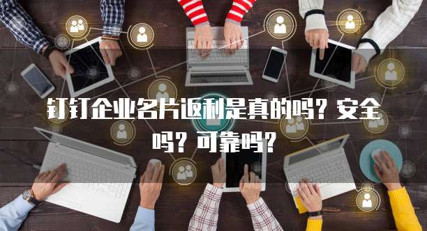 钉钉企业名片返利是真的吗?安全吗?可靠吗?