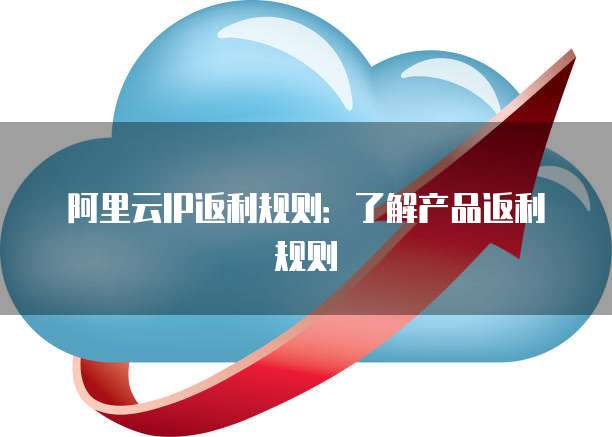阿里云IP返利规则:了解产品返利规则