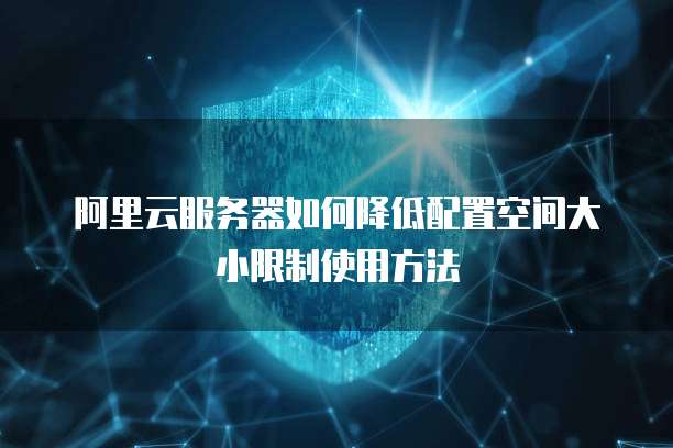 阿里云服务器如何降低配置空间大小限制使用方法