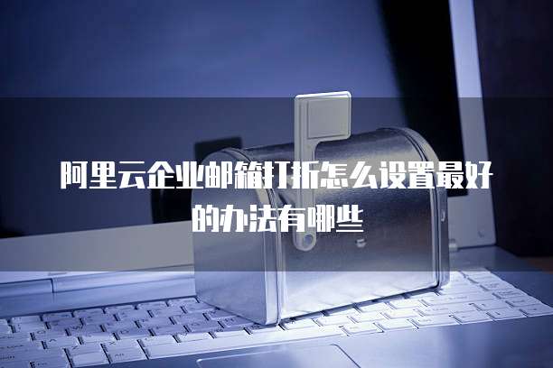 阿里云企业邮箱打折怎么设置最好的办法有哪些
