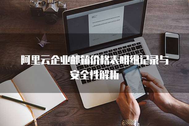 阿里云企业邮箱价格表明细记录与安全性解析