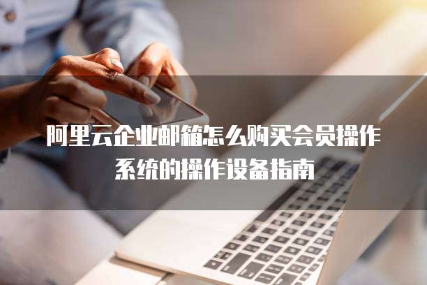 阿里云企业邮箱怎么购买会员操作系统的操作设备指南