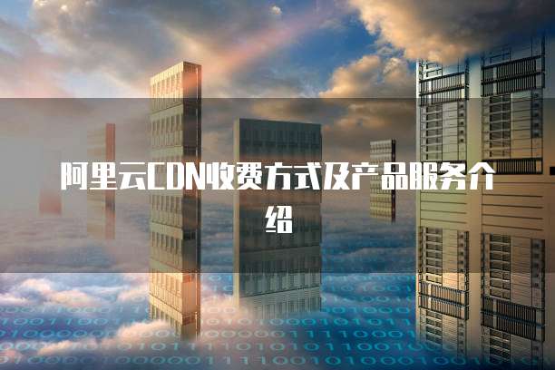 阿里云CDN收费方式及产品服务介绍