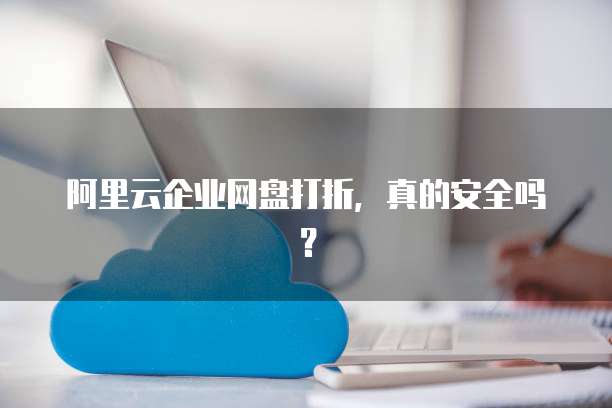 阿里云企业网盘打折,真的安全吗?