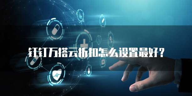 钉钉万搭云折扣怎么设置最好?