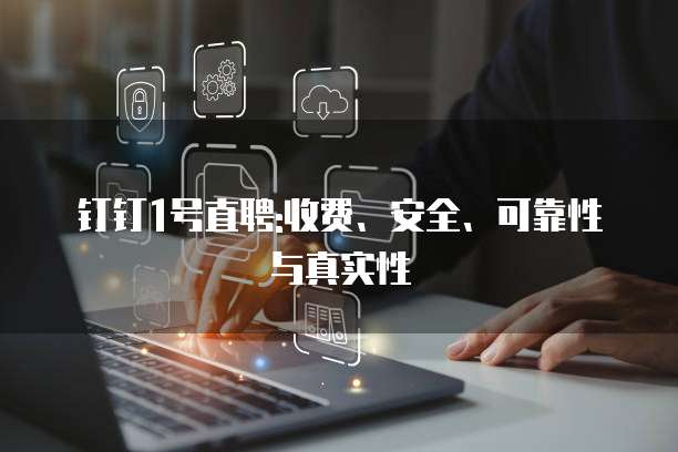 钉钉1号直聘:收费、安全、可靠性与真实性