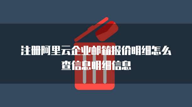 注册阿里云企业邮箱报价明细怎么查信息明细信息