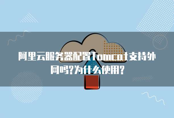 阿里云服务器配置Tomcat支持外网吗?为什么使用?